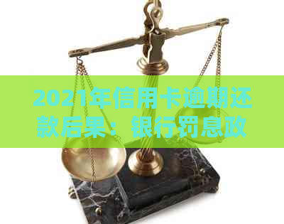 2021年信用卡逾期还款后果：银行罚息政策详解与应对策略