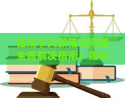 信用卡欠款问题全面解决指南：如何应对、法律保护与有效策略