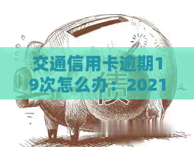 交通信用卡逾期19次怎么办：2021新法规、多次还款后果及处理方式