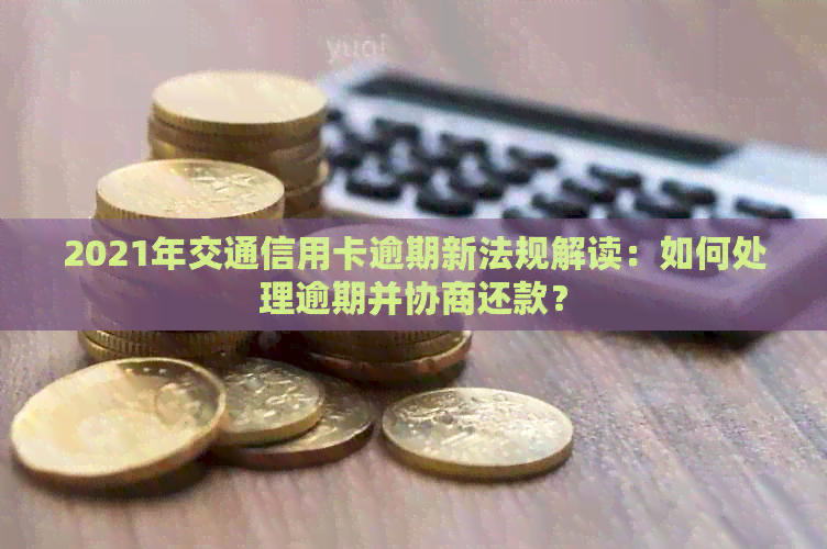 2021年交通信用卡逾期新法规解读：如何处理逾期并协商还款？