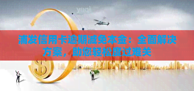 浦发信用卡逾期减免本金：全面解决方案，助您轻松度过难关