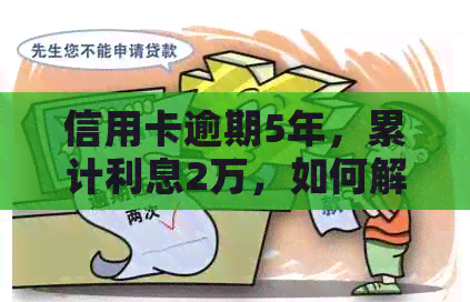 信用卡逾期5年，累计利息2万，如何解决还款问题并降低利息负担？