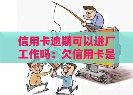 信用卡逾期可以进厂工作吗：欠信用卡是否影响工作及公务员考试？