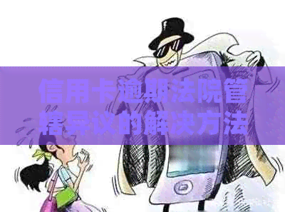 信用卡逾期法院管辖异议的解决方法及常见疑问解答