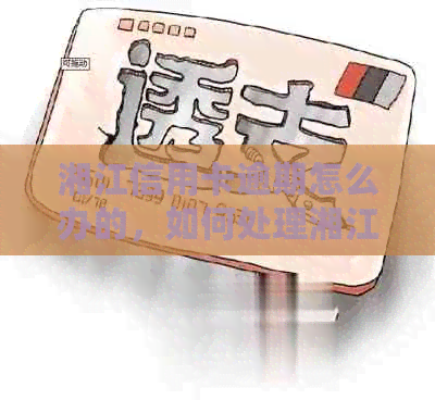 湘江信用卡逾期怎么办的，如何处理湘江银行信用卡逾期问题？