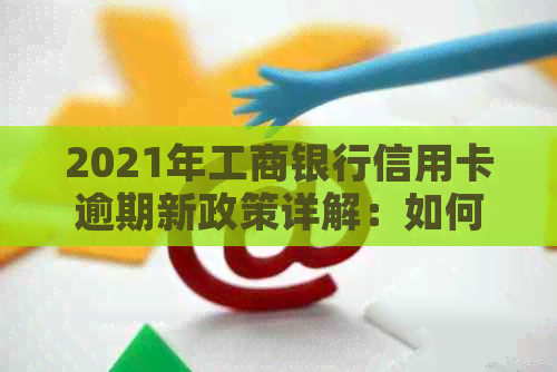 2021年工商银行信用卡逾期新政策详解：如何应对、期还款及影响分析