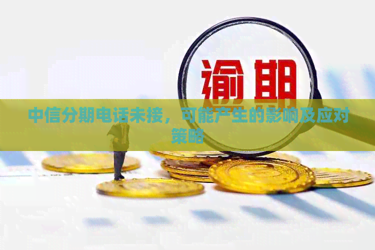 中信分期电话未接，可能产生的影响及应对策略