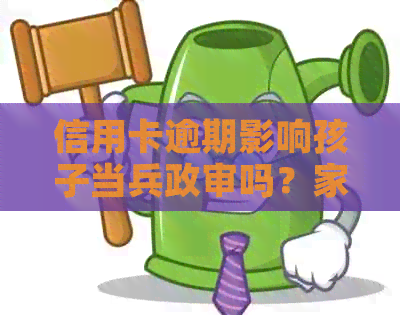 信用卡逾期影响孩子当兵政审吗？家长的信用问题会对孩子入产生影响吗？