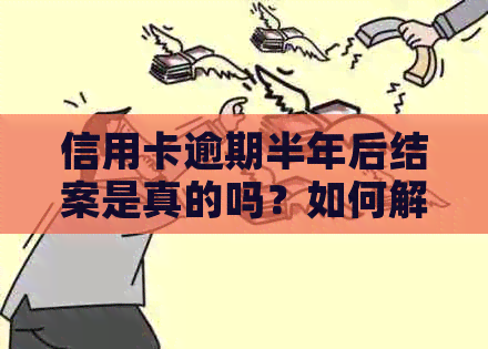 信用卡逾期半年后结案是真的吗？如何解决逾期问题？