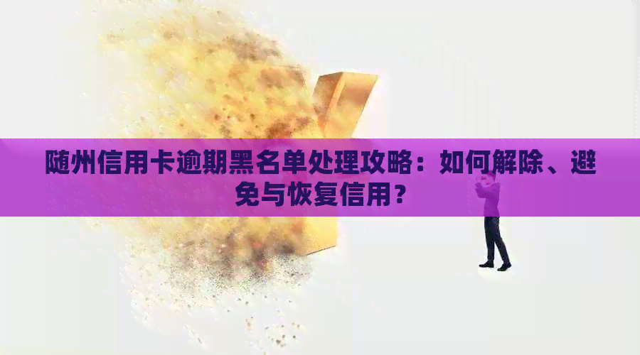随州信用卡逾期黑名单处理攻略：如何解除、避免与恢复信用？