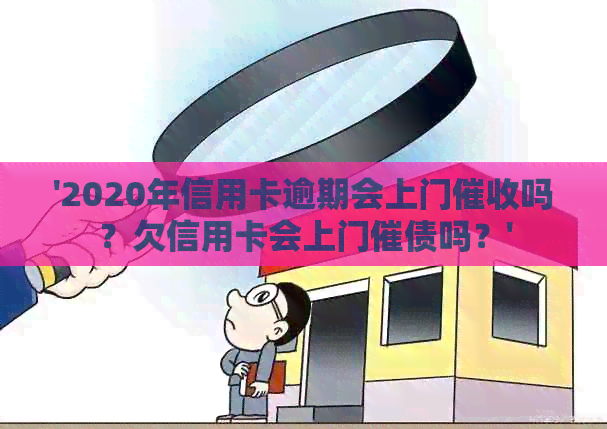 '2020年信用卡逾期会上门吗？欠信用卡会上门催债吗？'
