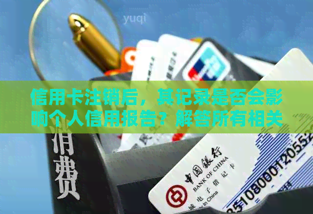 信用卡注销后，其记录是否会影响个人信用报告？解答所有相关问题