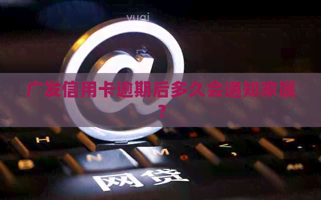 广发信用卡逾期后多久会通知家属？