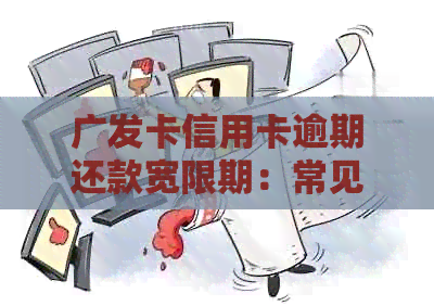广发卡信用卡逾期还款宽限期：常见问题解答、处理方法及影响分析