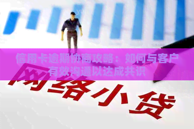 信用卡逾期协商攻略：如何与客户有效沟通以达成共识