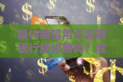 精神病信用卡逾期银行能协商吗？后果如何处理？
