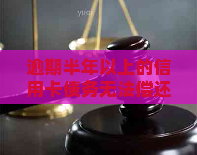 逾期半年以上的信用卡债务无法偿还，我该如何处理？全面指南解决您的问题！