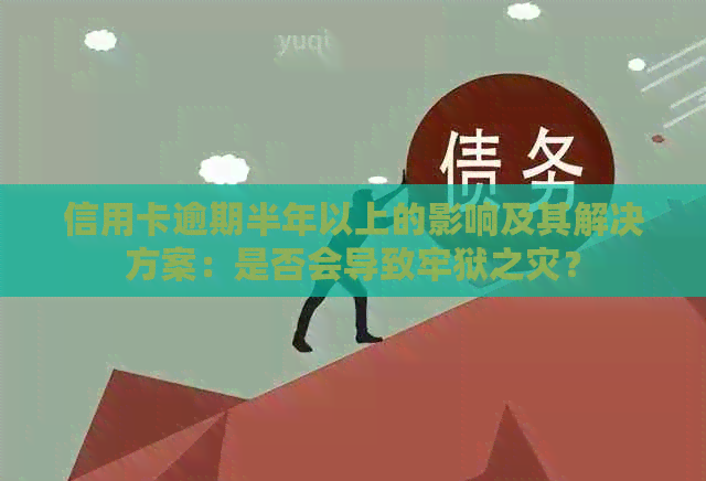 信用卡逾期半年以上的影响及其解决方案：是否会导致牢狱之灾？