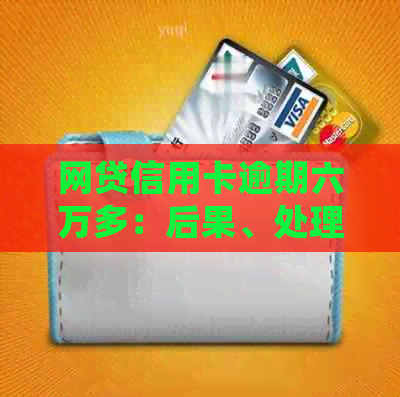 网贷信用卡逾期六万多：后果、处理方法与影响