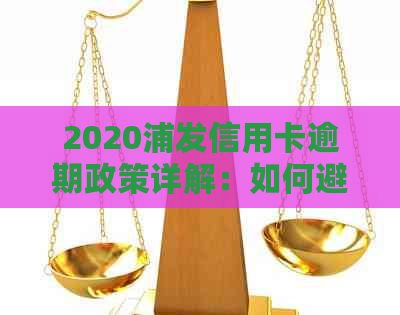 2020浦发信用卡逾期政策详解：如何避免逾期、处理方式及影响分析