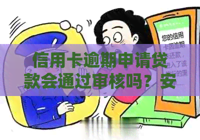 信用卡逾期申请贷款会通过审核吗？安全吗？有逾期还能批吗？