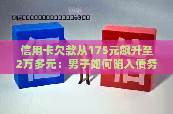 信用卡欠款从175元飙升至2万多元：男子如何陷入债务困境及解决方法