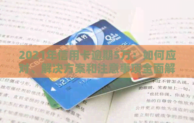 2021年信用卡逾期5万：如何应对、解决方案和注意事项全面解析
