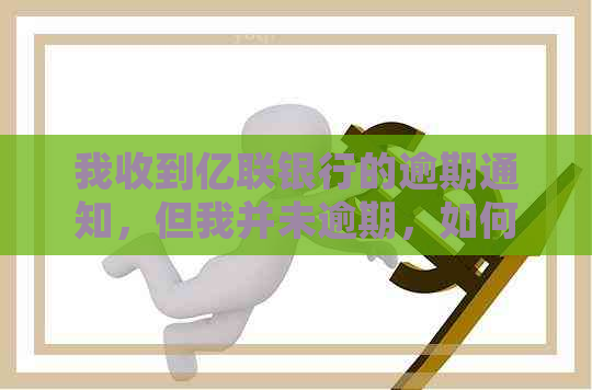 我收到亿联银行的逾期通知，但我并未逾期，如何解决？