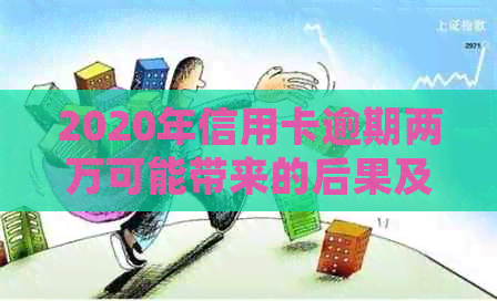 2020年信用卡逾期两万可能带来的后果及被起诉的时间表全面解析