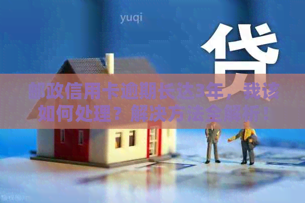 邮政信用卡逾期长达3年，我该如何处理？解决方法全解析！