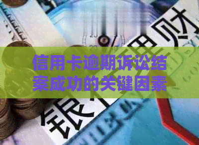 信用卡逾期诉讼结案成功的关键因素及时间探讨：如何避免拖与提高胜诉率