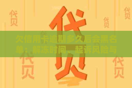 欠信用卡逾期多久后会黑名单：解冻时间、起诉风险与失信名单影响