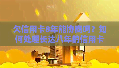 欠信用卡8年能协商吗？如何处理长达八年的信用卡债务？