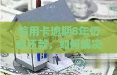 信用卡逾期8年仍未还款，如何解决信用问题并制定还款计划？