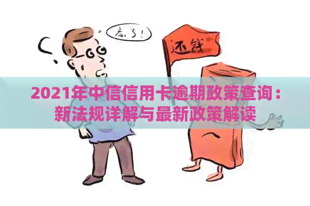 2021年中信信用卡逾期政策查询：新法规详解与最新政策解读