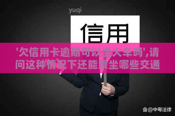 '欠信用卡逾期可以坐火车吗',请问这种情况下还能乘坐哪些交通工具？