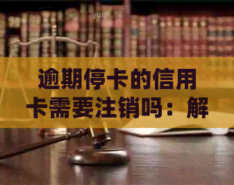 逾期停卡的信用卡需要注销吗：解决办法与相关流程