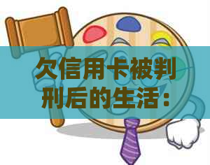 欠信用卡被判刑后的生活：案例、处理方式和可能性