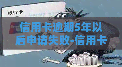 信用卡逾期5年以后申请失败-信用卡逾期5年以后申请失败怎么办