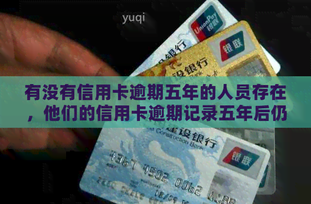 有没有信用卡逾期五年的人员存在，他们的信用卡逾期记录五年后仍然存在吗？