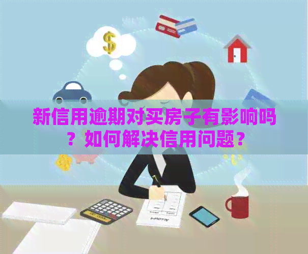 新信用逾期对买房子有影响吗？如何解决信用问题？