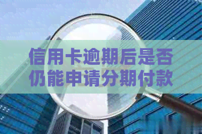 信用卡逾期后是否仍能申请分期付款，具体解答与分析