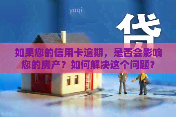 如果您的信用卡逾期，是否会影响您的房产？如何解决这个问题？