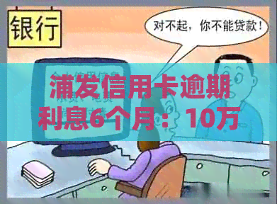 浦发信用卡逾期利息6个月：10万额度逾期6个月的计算和可能的法律后果