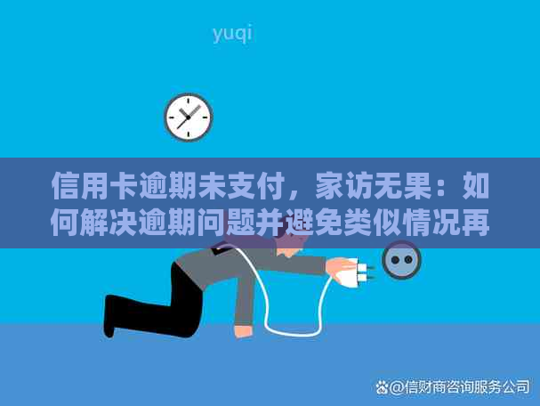 信用卡逾期未支付，家访无果：如何解决逾期问题并避免类似情况再次发生？