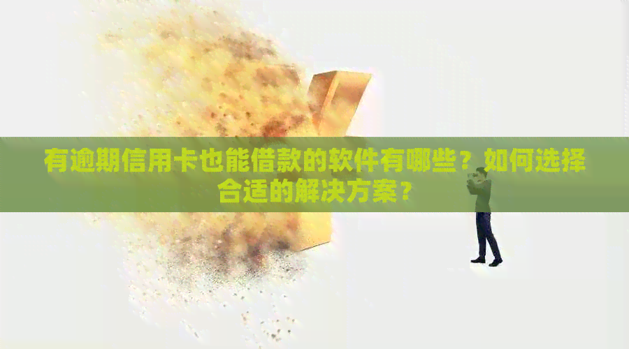 有逾期信用卡也能借款的软件有哪些？如何选择合适的解决方案？