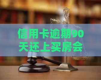 信用卡逾期90天还上买房会怎样：后果与解决办法