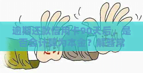 逾期还款信用卡90天后，是否会计算为本金？解答常见问题并提供建议