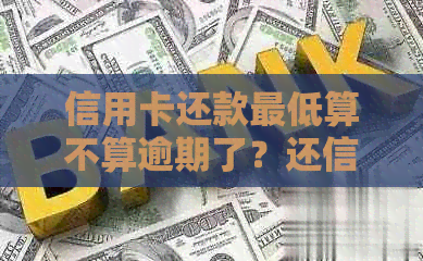 信用卡还款更低算不算逾期了？还信用卡更低还款会怎么样？