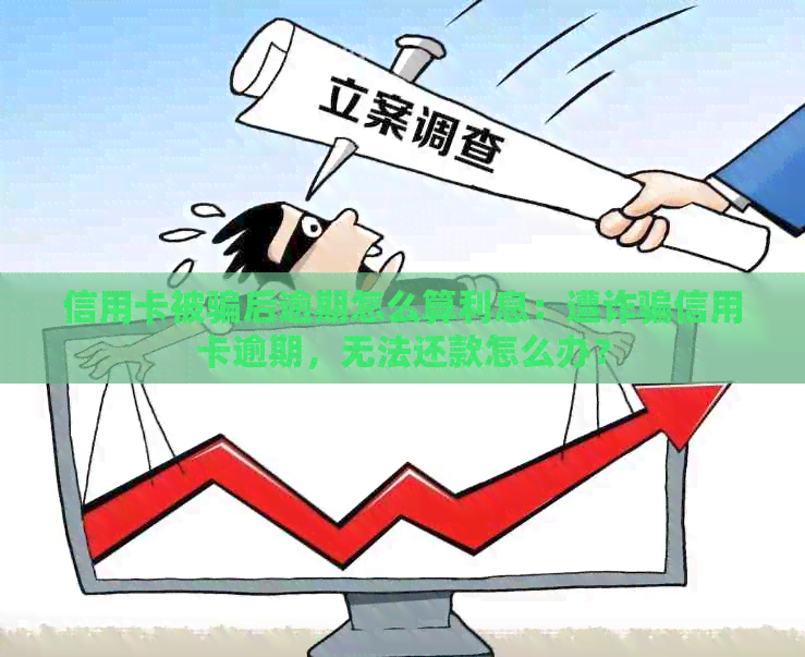 信用卡被骗后逾期怎么算利息：遭诈骗信用卡逾期，无法还款怎么办？